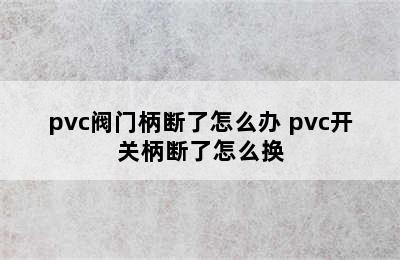 pvc阀门柄断了怎么办 pvc开关柄断了怎么换